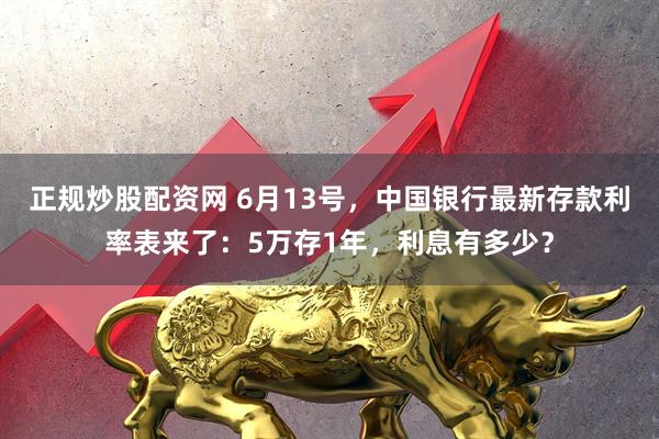 正规炒股配资网 6月13号，中国银行最新存款利率表来了：5万存1年，利息有多少？