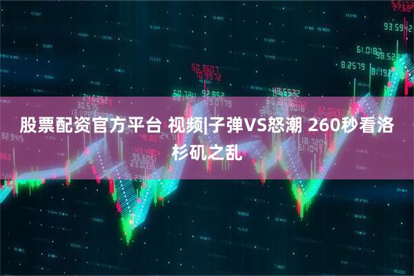 股票配资官方平台 视频|子弹VS怒潮 260秒看洛杉矶之乱