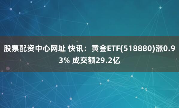 股票配资中心网址 快讯：黄金ETF(518880)涨0.93% 成交额29.2亿