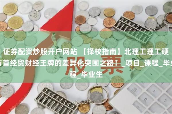 证券配资炒股开户网站 【择校指南】北理工理工硬核与首经贸财经王牌的差异化突围之路！_项目_课程_毕业生