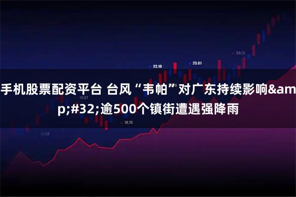 手机股票配资平台 台风“韦帕”对广东持续影响 逾500个镇街遭遇强降雨