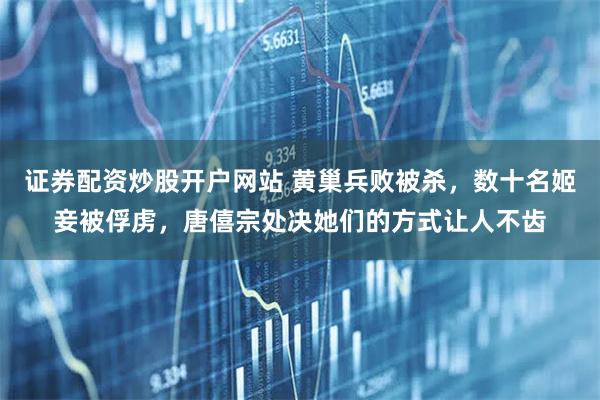 证券配资炒股开户网站 黄巢兵败被杀，数十名姬妾被俘虏，唐僖宗处决她们的方式让人不齿