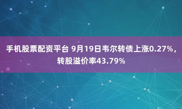手机股票配资平台 9月19日韦尔转债上涨0.27%，转股溢价率43.79%