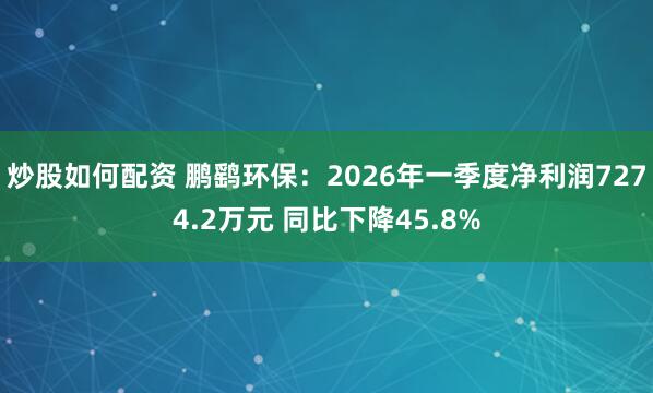 炒股如何配资 鹏鹞环保：2026年一季度净利润7274.2万元 同比下降45.8%