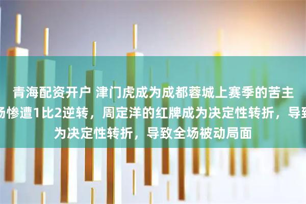 青海配资开户 津门虎成为成都蓉城上赛季的苦主之一，蓉城主场惨遭1比2逆转，周定洋的红牌成为决定性转折，导致全场被动局面