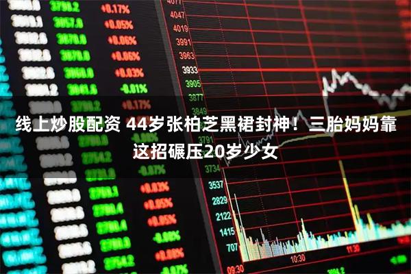 线上炒股配资 44岁张柏芝黑裙封神！三胎妈妈靠这招碾压20岁少女