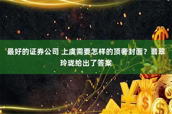 最好的证券公司 上虞需要怎样的顶奢封面？翡翠玲珑给出了答案