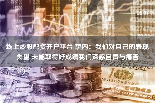 线上炒股配资开户平台 萨内:我们对自己的表现失望 未能取得好成绩我们深感自责与痛苦