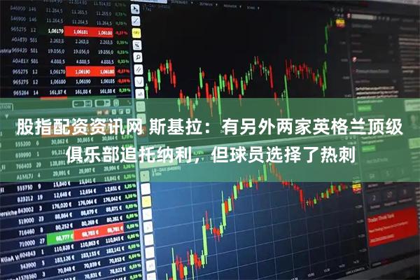 股指配资资讯网 斯基拉：有另外两家英格兰顶级俱乐部追托纳利，但球员选择了热刺