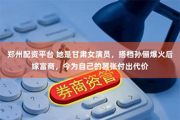 郑州配资平台 她是甘肃女演员，搭档孙俪爆火后嫁富商，今为自己的嚣张付出代价
