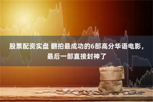 股票配资实盘 翻拍最成功的6部高分华语电影，最后一部直接封神了