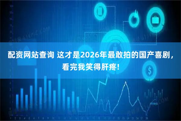 配资网站查询 这才是2026年最敢拍的国产喜剧，看完我笑得肝疼!